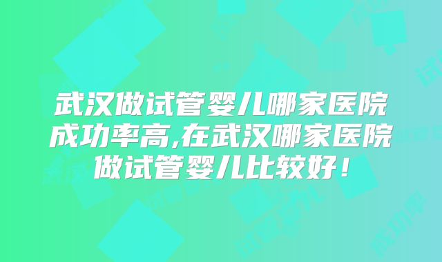 武汉做试管婴儿哪家医院成功率高,在武汉哪家医院做试管婴儿比较好！
