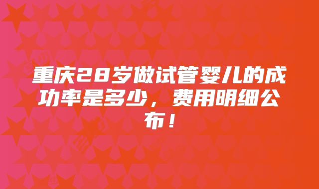 重庆28岁做试管婴儿的成功率是多少，费用明细公布！