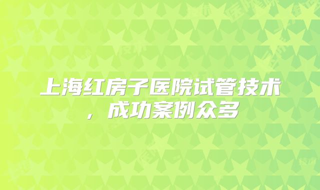 上海红房子医院试管技术，成功案例众多