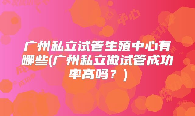 广州私立试管生殖中心有哪些(广州私立做试管成功率高吗？)