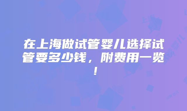 在上海做试管婴儿选择试管要多少钱,附费用一览!