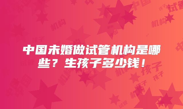 中国未婚做试管机构是哪些?生孩子多少钱!