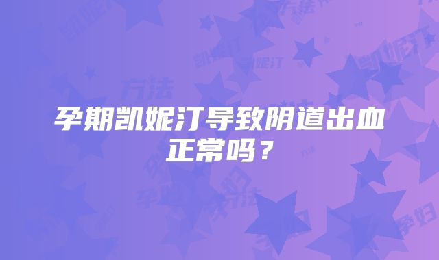 孕期凯妮汀导致阴道出血正常吗？