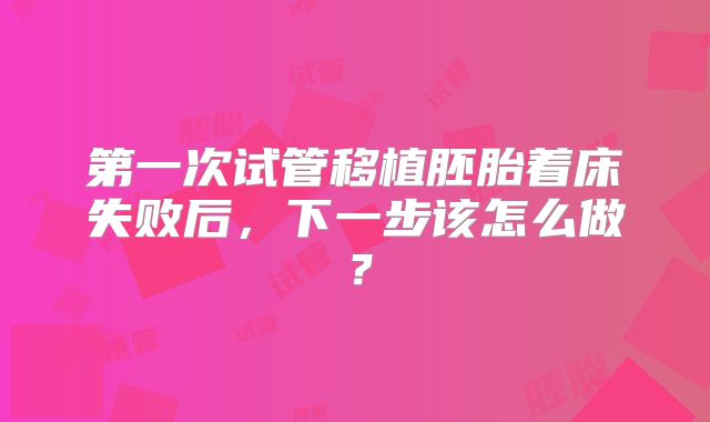 第一次试管移植胚胎着床失败后，下一步该怎么做？
