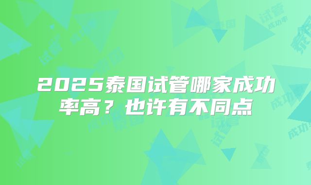 2025泰国试管哪家成功率高?也许有不同点