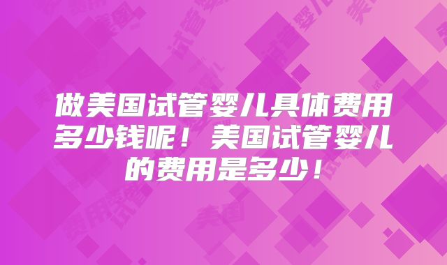 做美国试管婴儿具体费用多少钱呢！美国试管婴儿的费用是多少！