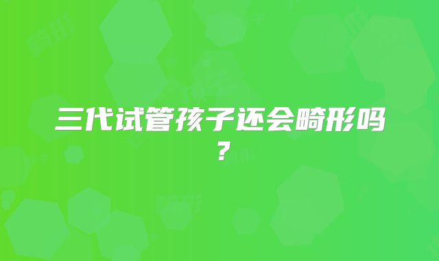 三代试管孩子还会畸形吗?