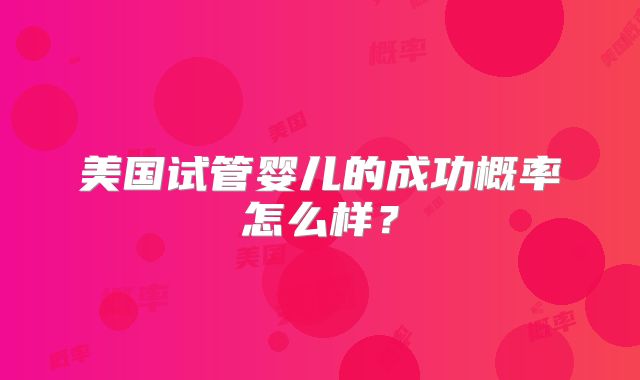 美国试管婴儿的成功概率怎么样？