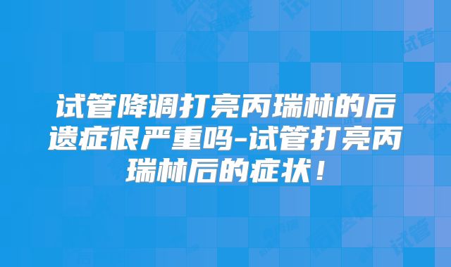 试管降调打亮丙瑞林的后遗症很严重吗-试管打亮丙瑞林后的症状!