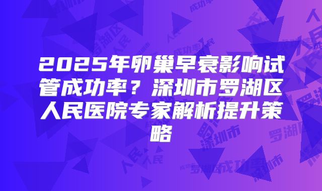 2025年卵巢早衰影响试管成功率?深圳市罗湖区人民医院专家解析提升策略