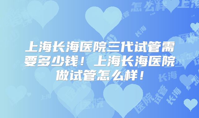 上海长海医院三代试管需要多少钱!上海长海医院做试管怎么样!