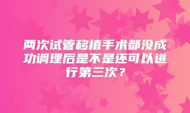 两次试管移植手术都没成功调理后是不是还可以进行第三次？