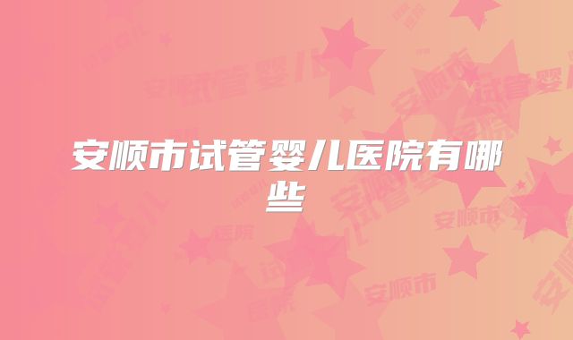 安顺市试管婴儿医院有哪些