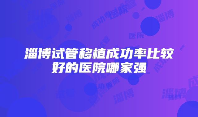 淄博试管移植成功率比较好的医院哪家强