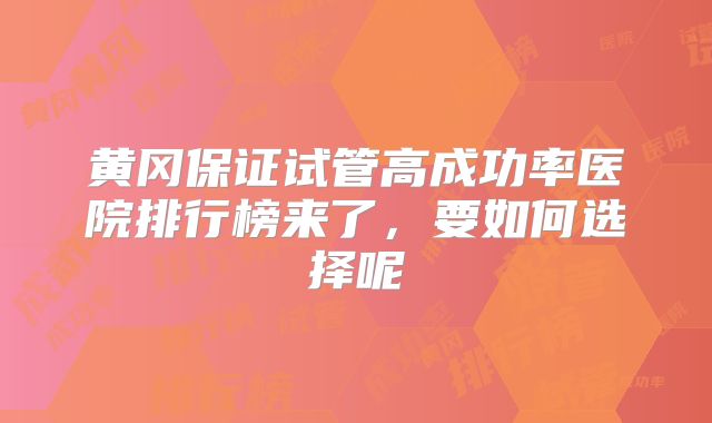 黄冈保证试管高成功率医院排行榜来了，要如何选择呢