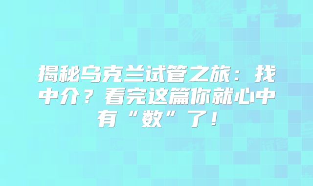 揭秘乌克兰试管之旅：找中介？看完这篇你就心中有“数”了！