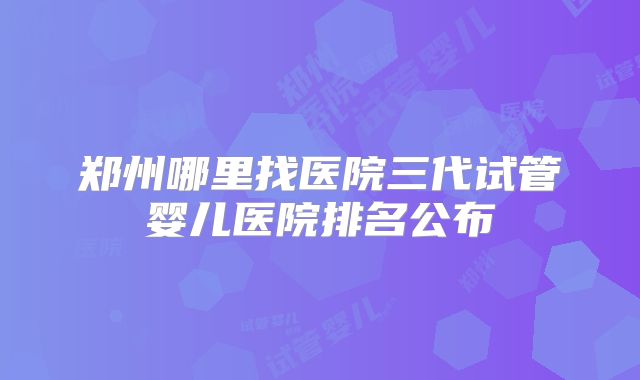 郑州哪里找医院三代试管婴儿医院排名公布