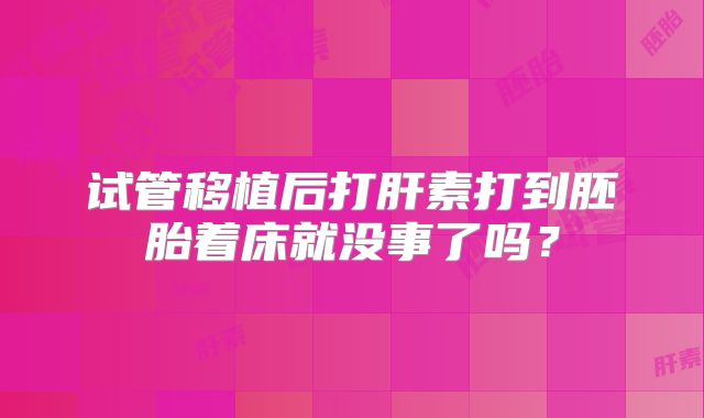 试管移植后打肝素打到胚胎着床就没事了吗？