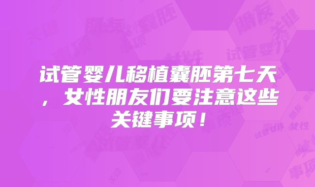 试管婴儿移植囊胚第七天，女性朋友们要注意这些关键事项！