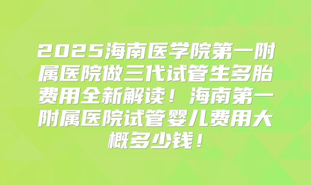 2025海南医学院第一附属医院做三代试管生多胎费用全新解读！海南第一附属医院试管婴儿费用大概多少钱！