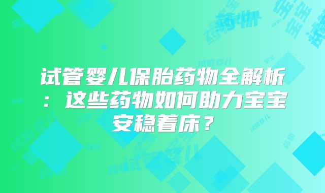 试管婴儿保胎药物全解析：这些药物如何助力宝宝安稳着床？