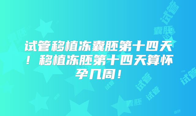 试管移植冻囊胚第十四天！移植冻胚第十四天算怀孕几周！