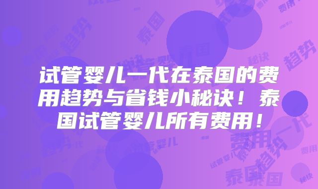 试管婴儿一代在泰国的费用趋势与省钱小秘诀！泰国试管婴儿所有费用！