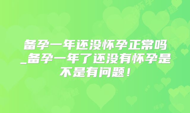 备孕一年还没怀孕正常吗_备孕一年了还没有怀孕是不是有问题！
