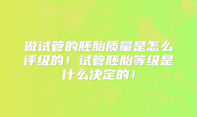 做试管的胚胎质量是怎么评级的！试管胚胎等级是什么决定的！