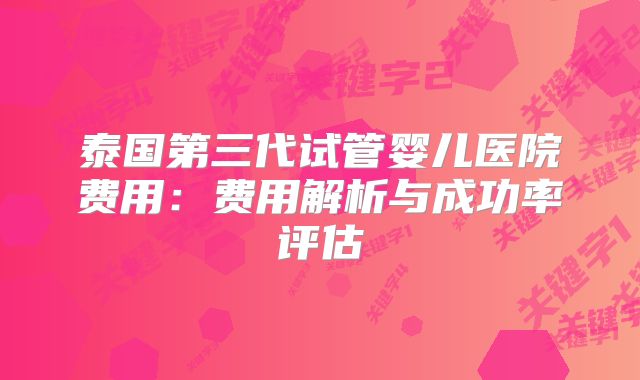 泰国第三代试管婴儿医院费用：费用解析与成功率评估