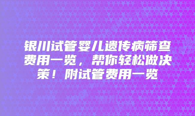 银川试管婴儿遗传病筛查费用一览,帮你轻松做决策!附试管费用一览
