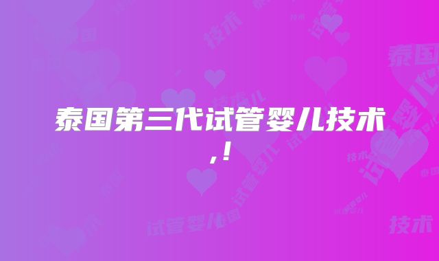 泰国第三代试管婴儿技术,！