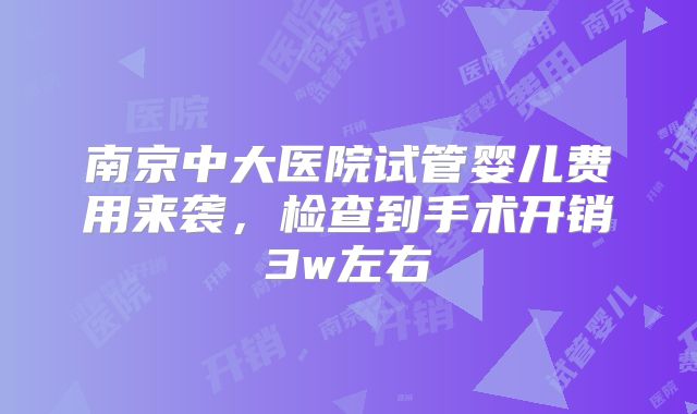 南京中大医院试管婴儿费用来袭，检查到手术开销3w左右