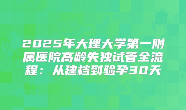 2025年大理大学第一附属医院高龄失独试管全流程:从建档到验孕30天