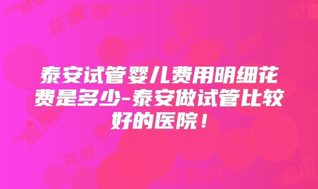 泰安试管婴儿费用明细花费是多少-泰安做试管比较好的医院!
