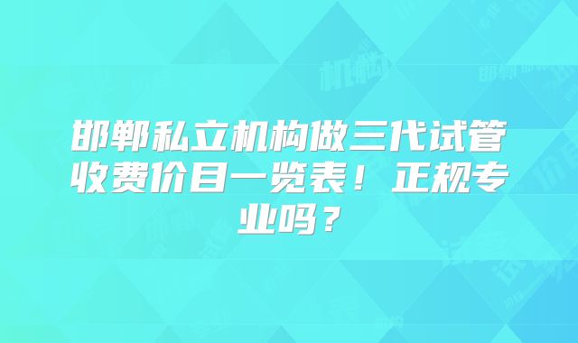 邯郸私立机构做三代试管收费价目一览表！正规专业吗？