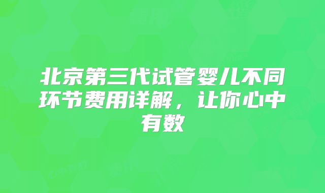 北京第三代试管婴儿不同环节费用详解，让你心中有数