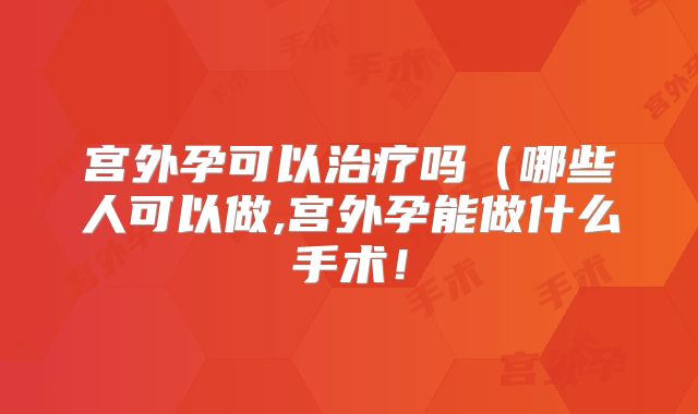 宫外孕可以治疗吗（哪些人可以做,宫外孕能做什么手术！