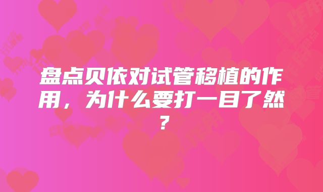 盘点贝依对试管移植的作用，为什么要打一目了然？