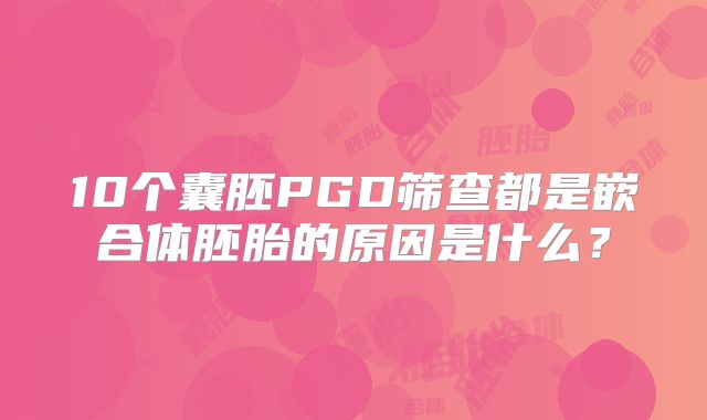 10个囊胚PGD筛查都是嵌合体胚胎的原因是什么?