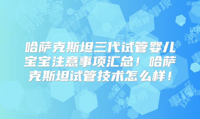 哈萨克斯坦三代试管婴儿宝宝注意事项汇总！哈萨克斯坦试管技术怎么样！