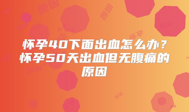 怀孕40下面出血怎么办？怀孕50天出血但无腹痛的原因