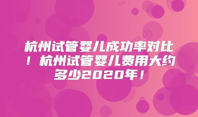 杭州试管婴儿成功率对比！杭州试管婴儿费用大约多少2020年！