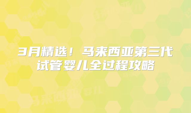 3月精选!马来西亚第三代试管婴儿全过程攻略