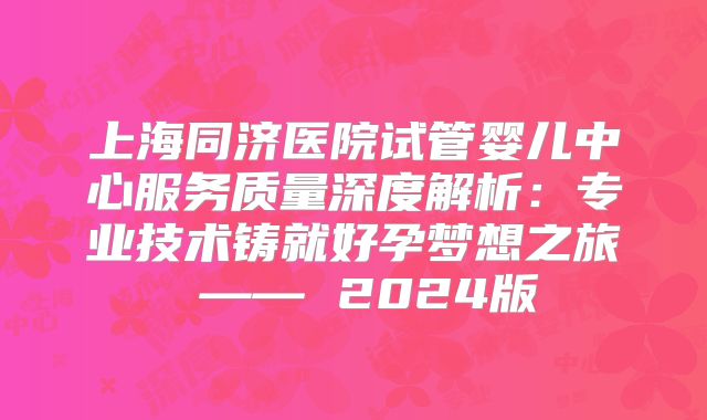 上海同济医院试管婴儿中心服务质量深度解析：专业技术铸就好孕梦想之旅 —— 2024版