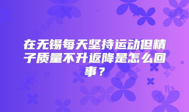 在无锡每天坚持运动但精子质量不升返降是怎么回事？