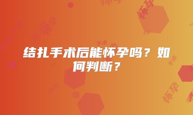 结扎手术后能怀孕吗？如何判断？