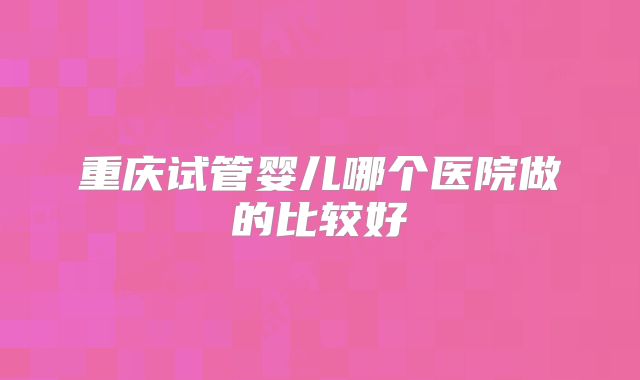 重庆试管婴儿哪个医院做的比较好