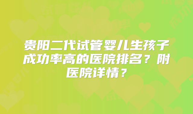 贵阳二代试管婴儿生孩子成功率高的医院排名？附医院详情？
