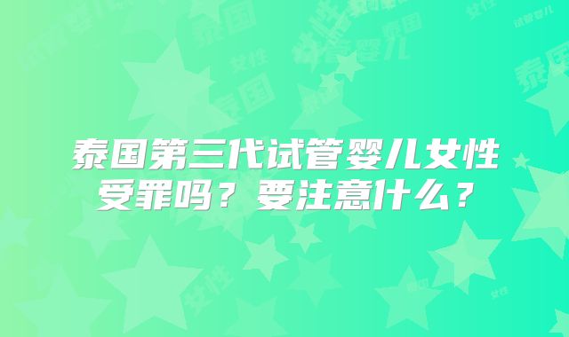 泰国第三代试管婴儿女性受罪吗？要注意什么？